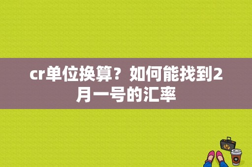 cr单位换算？如何能找到2月一号的汇率