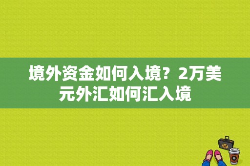 境外资金如何入境？2万美元外汇如何汇入境