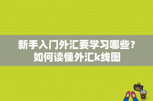 新手入门外汇要学习哪些？如何读懂外汇k线图