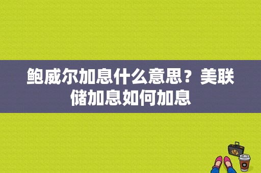 鲍威尔加息什么意思？美联储加息如何加息