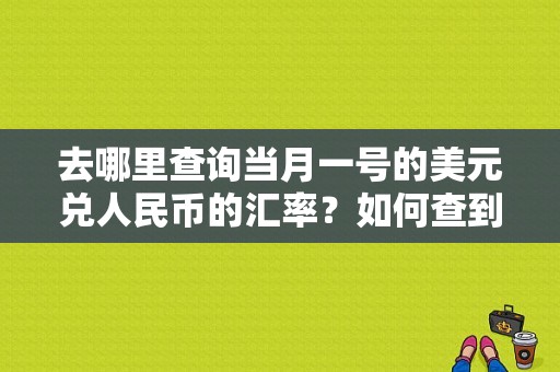 去哪里查询当月一号的美元兑人民币的汇率？如何查到人民币汇率
