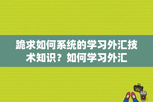 跪求如何系统的学习外汇技术知识？如何学习外汇
