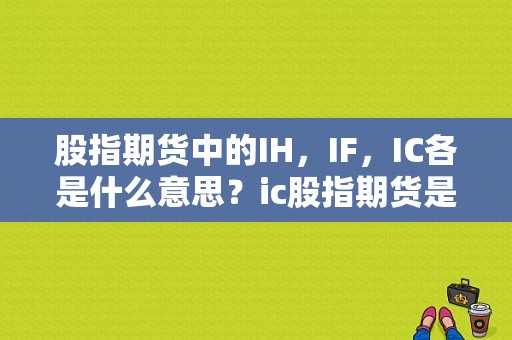 股指期货中的IH，IF，IC各是什么意思？ic股指期货是什么