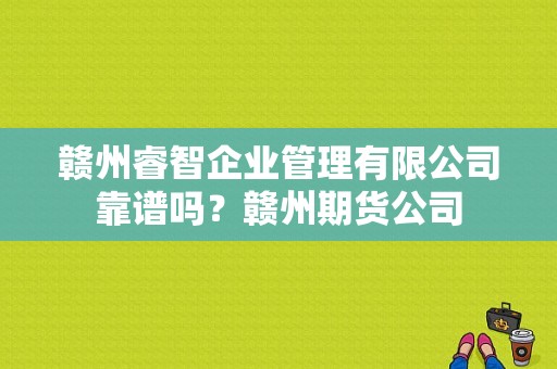 赣州睿智企业管理有限公司靠谱吗？赣州期货公司