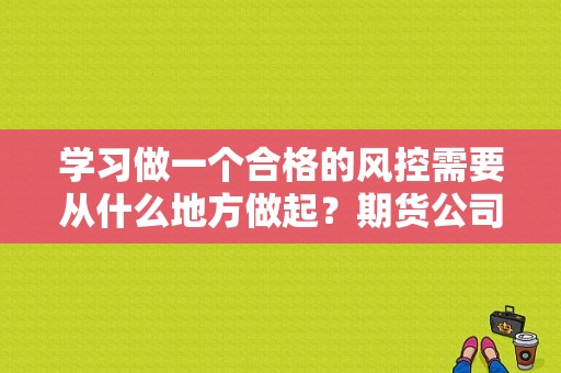 学习做一个合格的风控需要从什么地方做起？期货公司风控招聘