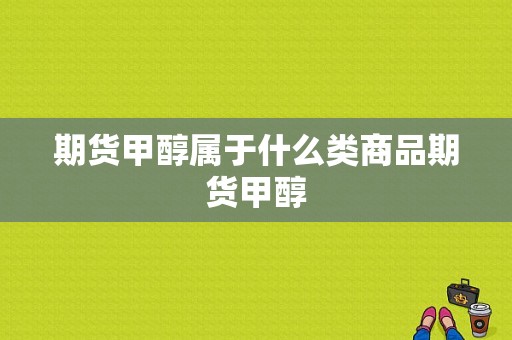 期货甲醇属于什么类商品期货甲醇