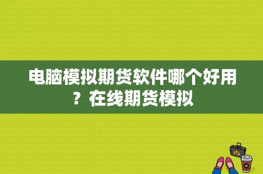 电脑模拟期货软件哪个好用？在线期货模拟