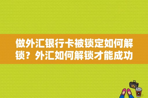 做外汇银行卡被锁定如何解锁？外汇如何解锁才能成功