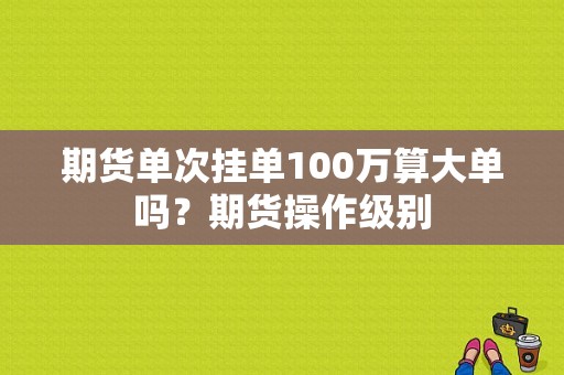 期货单次挂单100万算大单吗？期货操作级别