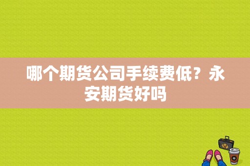 哪个期货公司手续费低？永安期货好吗