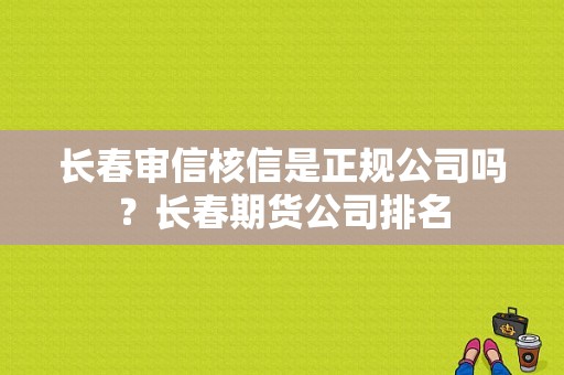 长春审信核信是正规公司吗？长春期货公司排名