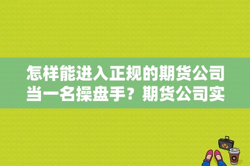 怎样能进入正规的期货公司当一名操盘手？期货公司实习招聘