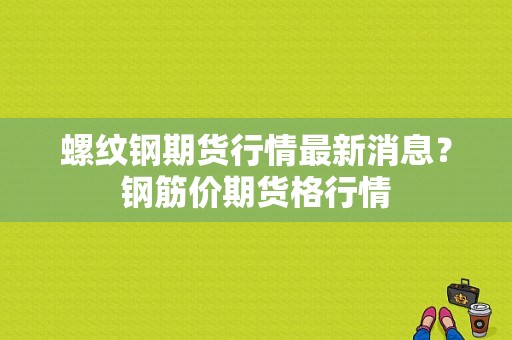螺纹钢期货行情最新消息？钢筋价期货格行情