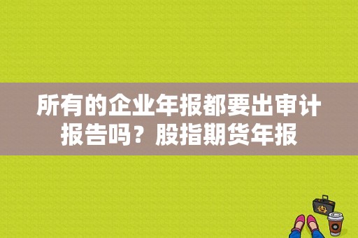 所有的企业年报都要出审计报告吗？股指期货年报