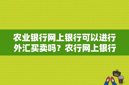 农业银行网上银行可以进行外汇买卖吗？农行网上银行如何购汇