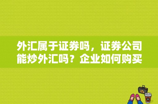 外汇属于证券吗，证券公司能炒外汇吗？企业如何购买外汇