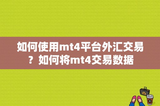 如何使用mt4平台外汇交易？如何将mt4交易数据