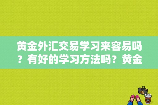 黄金外汇交易学习来容易吗？有好的学习方法吗？黄金外汇如何交易系统
