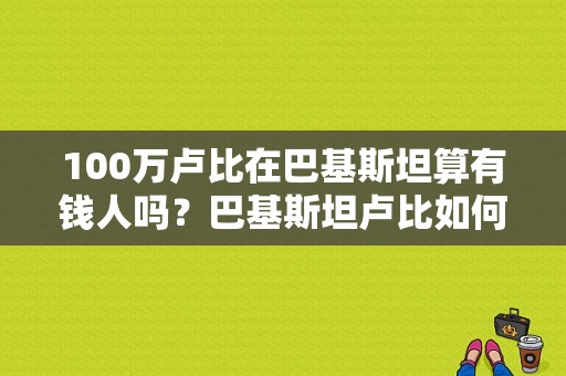 100万卢比在巴基斯坦算有钱人吗？巴基斯坦卢比如何兑换人民币
