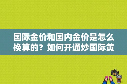 国际金价和国内金价是怎么换算的？如何开通炒国际黄金