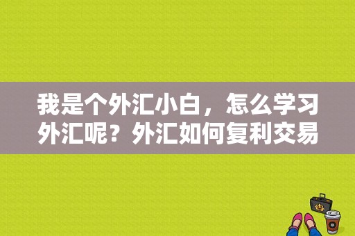 我是个外汇小白，怎么学习外汇呢？外汇如何复利交易