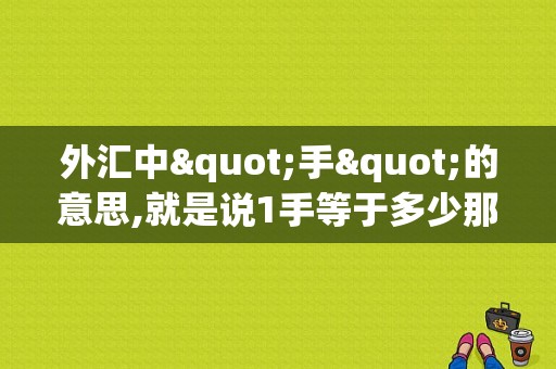 外汇中"手"的意思,就是说1手等于多少那些相关的？外汇如何算手数