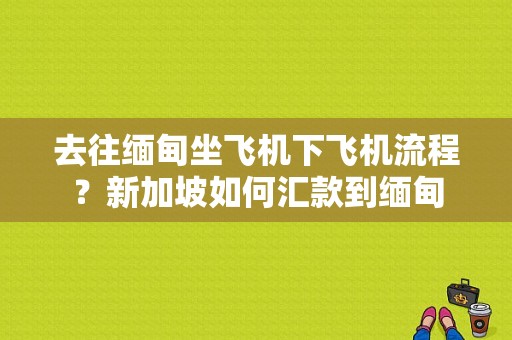 去往缅甸坐飞机下飞机流程？新加坡如何汇款到缅甸