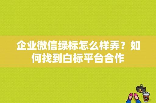 企业微信绿标怎么样弄？如何找到白标平台合作