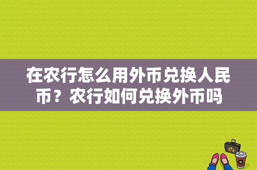 在农行怎么用外币兑换人民币？农行如何兑换外币吗