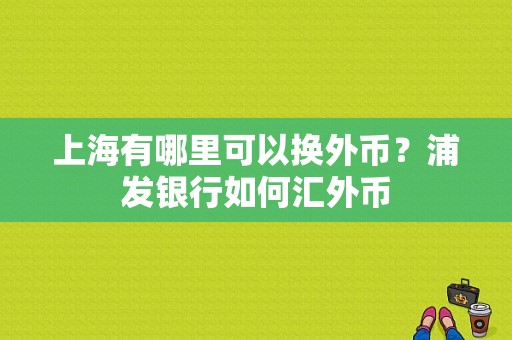上海有哪里可以换外币？浦发银行如何汇外币