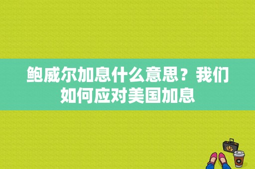 鲍威尔加息什么意思？我们如何应对美国加息