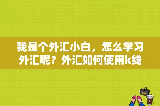我是个外汇小白，怎么学习外汇呢？外汇如何使用k线交易