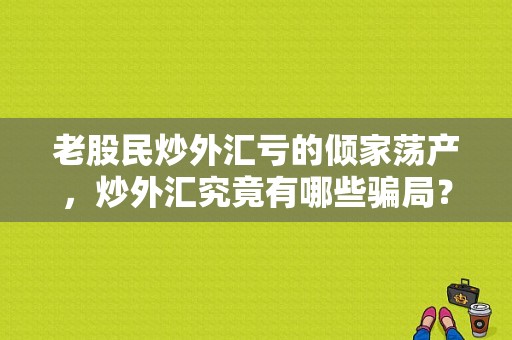老股民炒外汇亏的倾家荡产，炒外汇究竟有哪些骗局？外汇交易如何亏钱