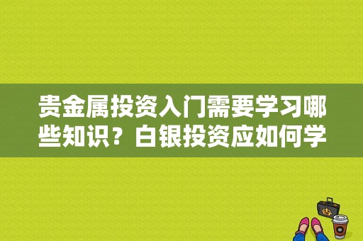 贵金属投资入门需要学习哪些知识？白银投资应如何学会避险