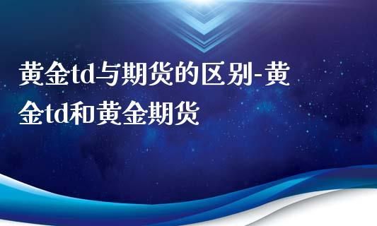 黄金td与黄金期货有什么不同黄金td与黄金期货各自特点？如何炒作金银t d