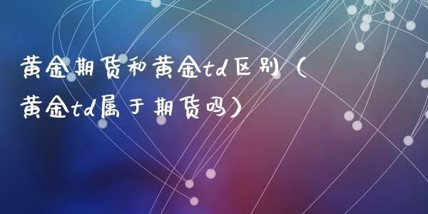 黄金td与黄金期货有什么不同黄金td与黄金期货各自特点？如何炒作金银t d