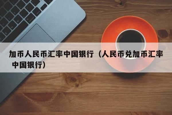 人民币兑换加元去哪个银行办理比较划算？中行 如何 取加币