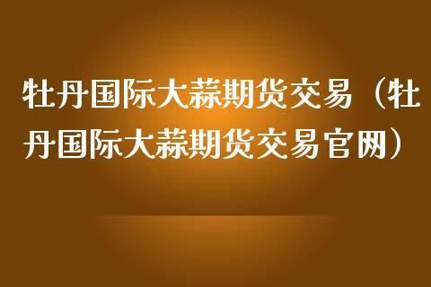 牡丹国际大蒜电子盘怎么买卖？期货在哪交易