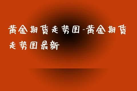 黄金期货知识？黄金期货走势