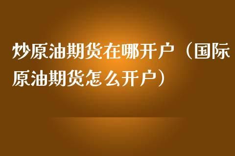 南京炒原油怎么开户，南京本地规模最大期货公司？原油期货 开户
