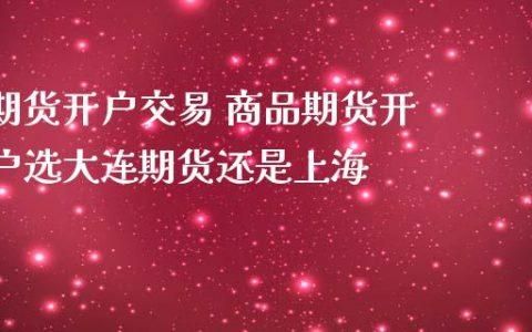 商品期货开户选大连期货还是上海？大连期货交易