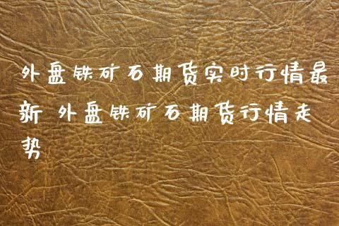 铁矿期货和外盘什么关联？铁矿期货行情