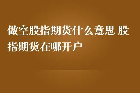 股指期货交易做多和做空是什么意思？做空股指期货