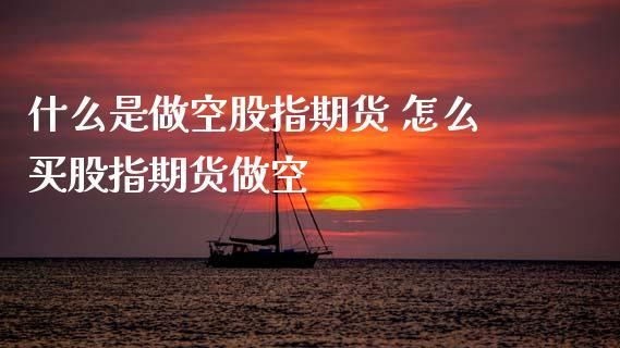 股指期货交易做多和做空是什么意思？做空股指期货