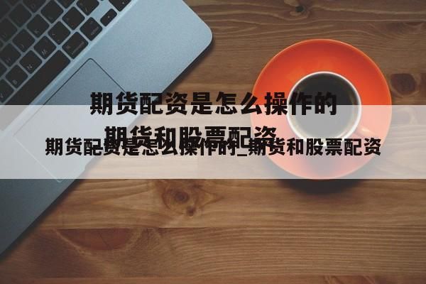 什么是期货配资，配资有什么好处？股票配资期货