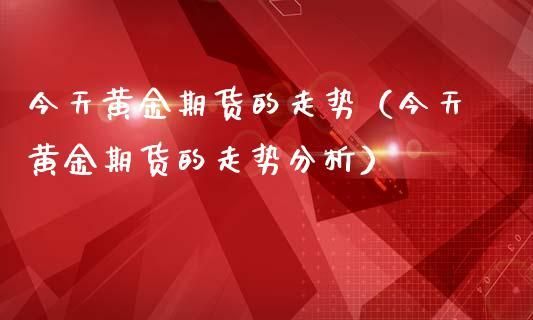 做黄金期货大家有什么经验？黄金期货走势分析