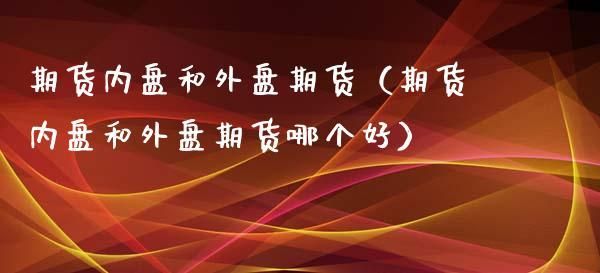 外盘期货和内盘期货有什么区别？国际外盘期货