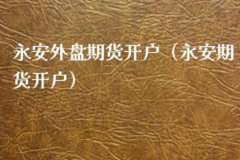 外盘期货正规开户平台？永安期货开户
