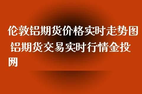 哪个网站可以看伦敦金属期货实时行情？金属期货实时行情