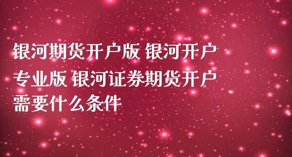 做期货去哪个期货公司开户比较好？银河期货开户
